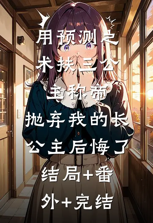 用预测之术扶三公主称帝，抛弃我的长公主后悔了结局+番外+完结