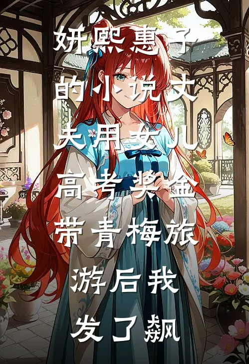 妍熙惠子的小说丈夫用女儿高考奖金带青梅旅游后我发了飙