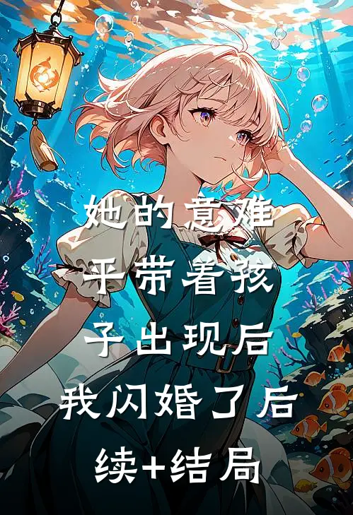 她的意难平带着孩子出现后，我闪婚了后续+结局