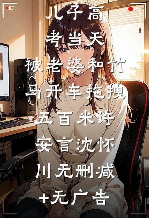 儿子高考当天，被老婆和竹马开车拖拽五百米许安言沈怀川无删减+无广告