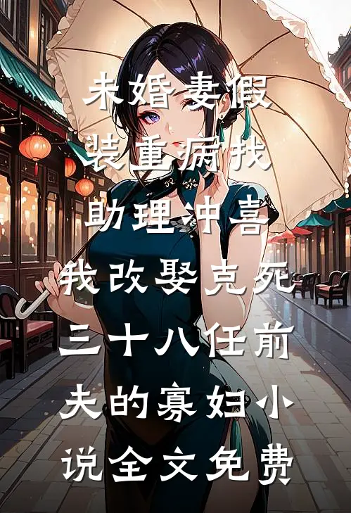 未婚妻假装重病找助理冲喜，我改娶克死三十八任前夫的寡妇小说全文免费