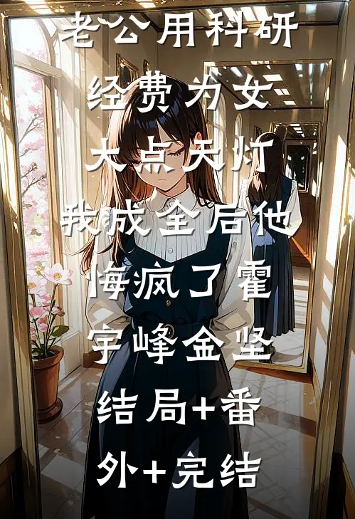 老公用科研经费为女大点天灯，我成全后他悔疯了霍宇峰金坚结局+番外+完结