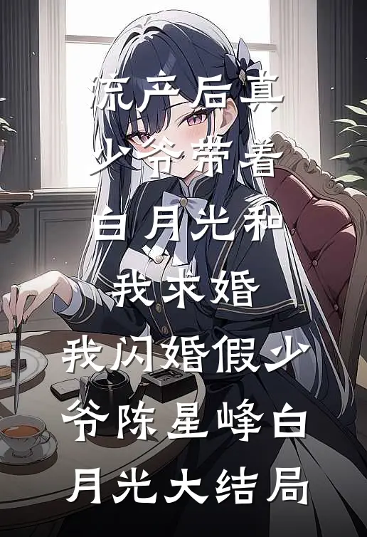 流产后真少爷带着白月光和我求婚，我闪婚假少爷陈星峰白月光大结局