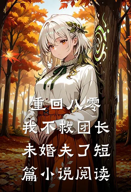 重回八零，我不救团长未婚夫了短篇小说阅读