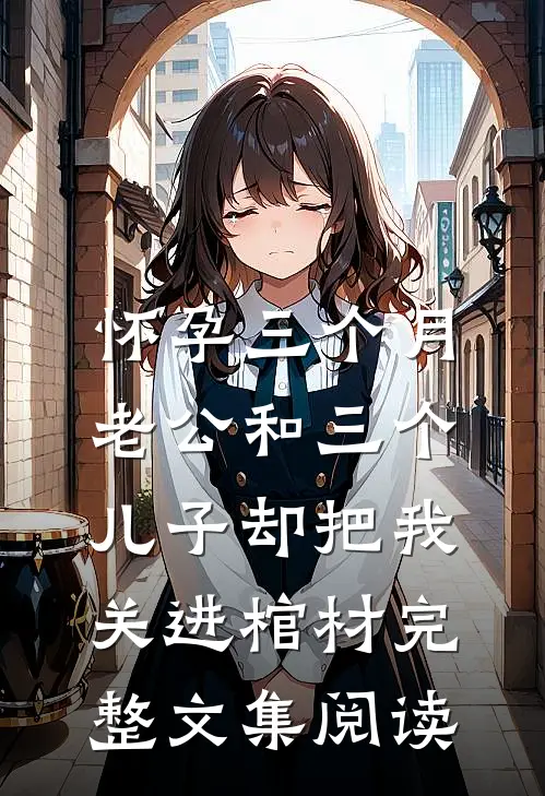 怀孕三个月，老公和三个儿子却把我关进棺材完整文集阅读