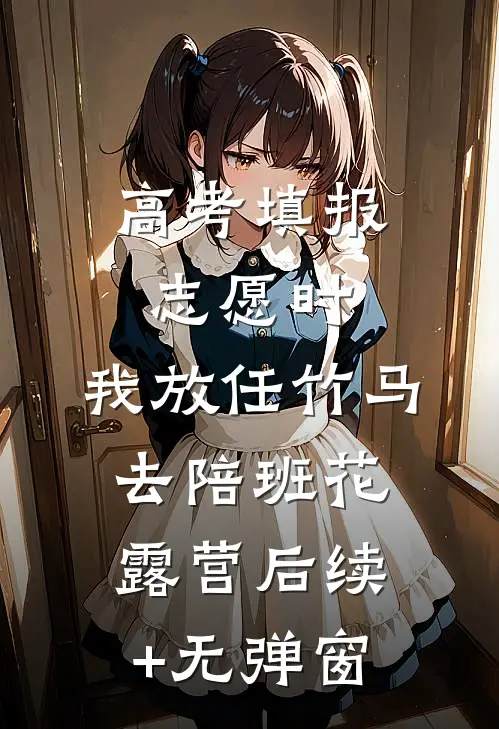高考填报志愿时，我放任竹马去陪班花露营后续+无弹窗