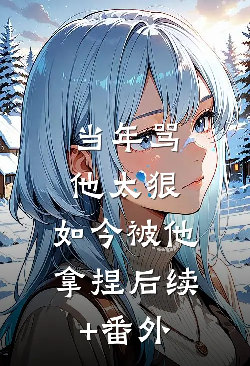 当年骂他太狠，如今被他拿捏后续+番外