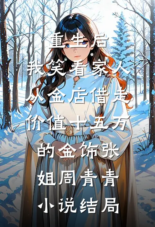 重生后，我笑看家人从金店借走价值十五万的金饰张姐周青青小说结局