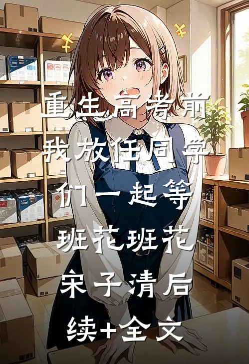 重生高考前，我放任同学们一起等班花班花宋子清后续+全文