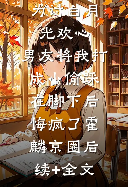 为讨白月光欢心，男友将我打成小偷踩在脚下后悔疯了霍麟京圈后续+全文