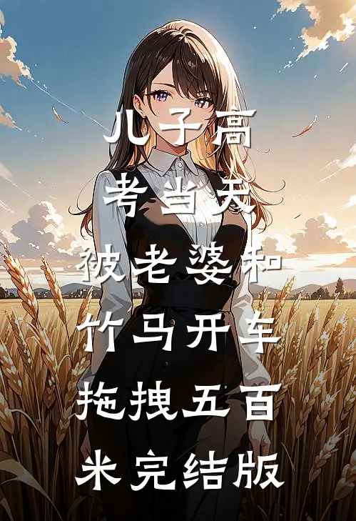 儿子高考当天，被老婆和竹马开车拖拽五百米完结版