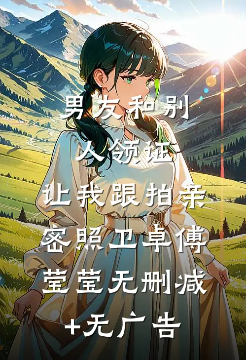 男友和别人领证，让我跟拍亲密照卫卓傅莹莹无删减+无广告