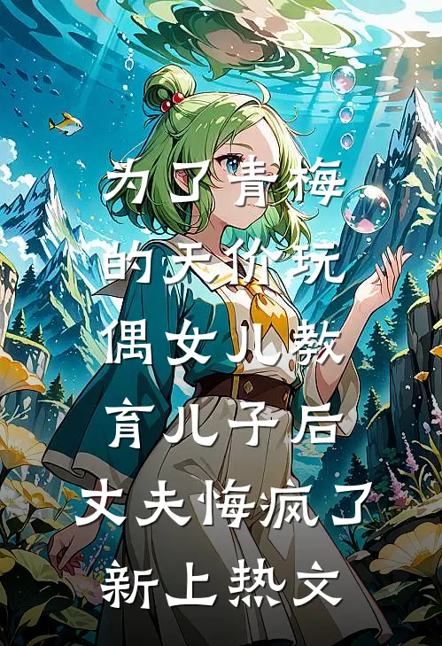 为了青梅的天价玩偶女儿教育儿子后，丈夫悔疯了新上热文