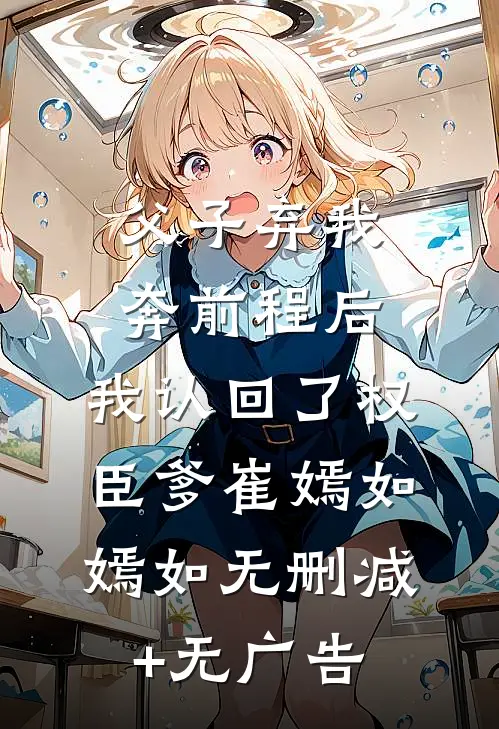 父子弃我奔前程后，我认回了权臣爹崔嫣如嫣如无删减+无广告