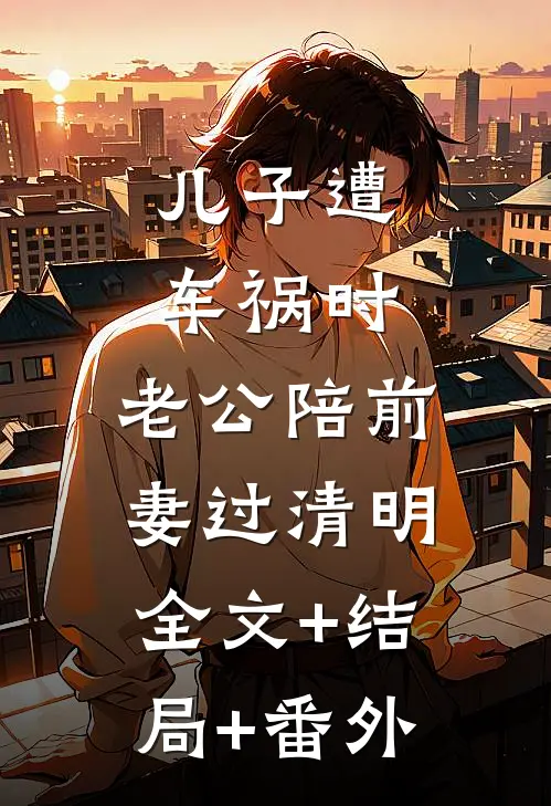 儿子遭车祸时，老公陪前妻过清明全文+结局+番外