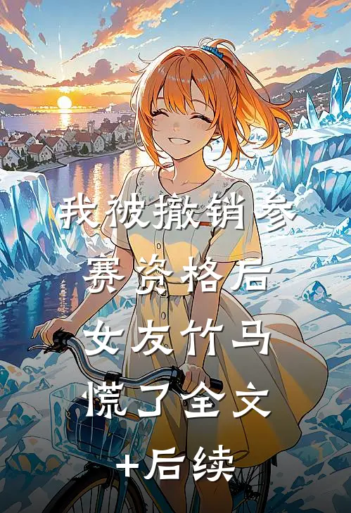我被撤销参赛资格后，女友竹马慌了全文+后续