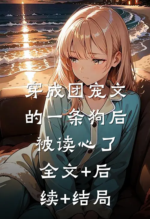 穿成团宠文的一条狗后，被读心了全文+后续+结局