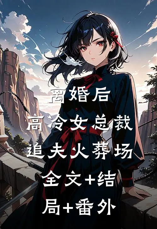 离婚后，高冷女总裁追夫火葬场全文+结局+番外