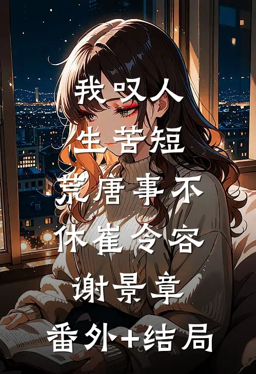 我叹人生苦短，荒唐事不休崔令容谢景章:(番外)+(结局)