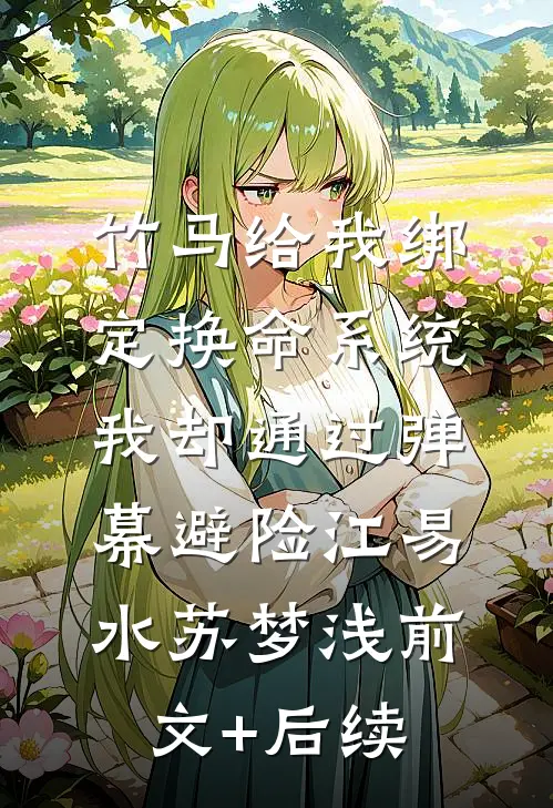 竹马给我绑定换命系统，我却通过弹幕避险江易水苏梦浅前文+后续