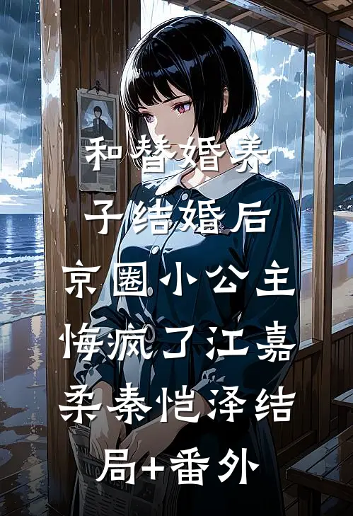 和替婚养子结婚后，京圈小公主悔疯了江嘉柔秦恺泽结局+番外