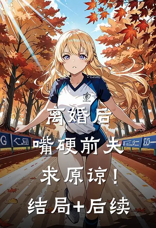 离婚后，嘴硬前夫求原谅！结局+后续
