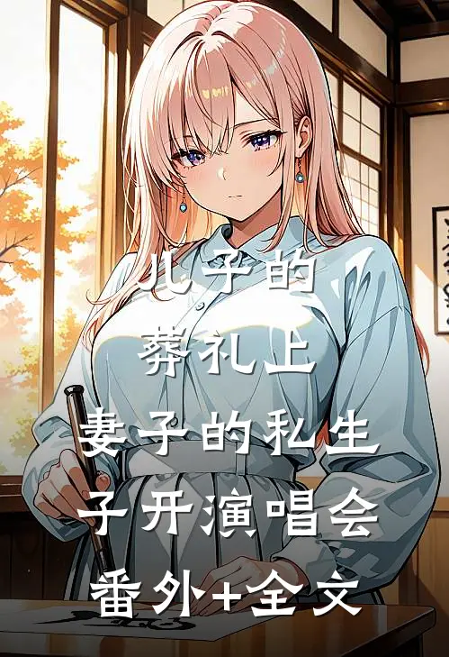 儿子的葬礼上，妻子的私生子开演唱会(番外)+(全文)