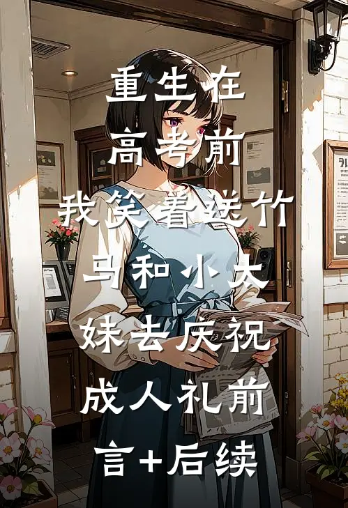 重生在高考前，我笑着送竹马和小太妹去庆祝成人礼前言+后续