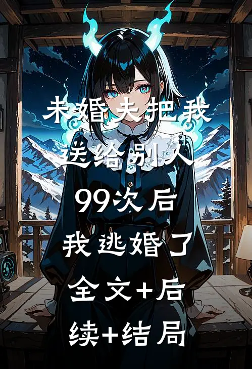 未婚夫把我送给别人99次后，我逃婚了全文+后续+结局
