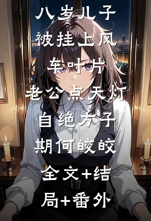 八岁儿子被挂上风车叶片，老公点天灯自绝方子期何皎皎:全文+结局+番外