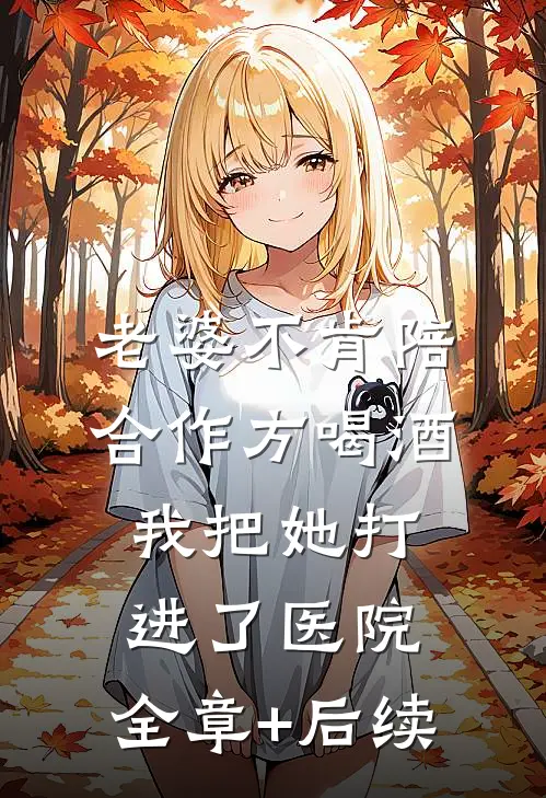 老婆不肯陪合作方喝酒，我把她打进了医院:全章+后续