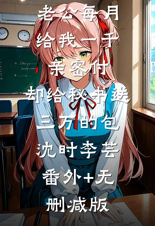 老公每月给我一千亲密付，却给秘书送三万的包沈时李芸:番外+无删减版