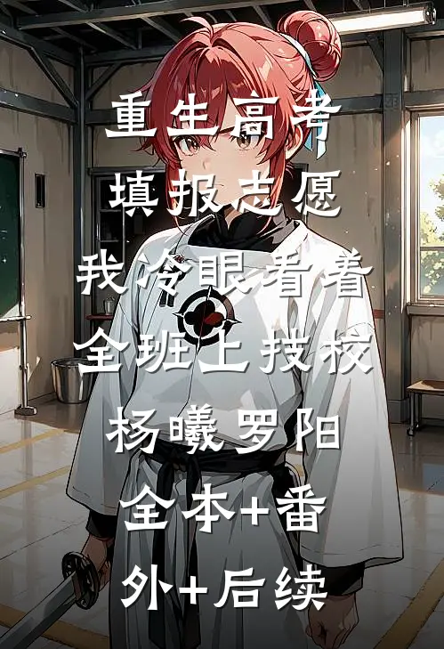重生高考填报志愿：我冷眼看着全班上技校杨曦罗阳全本+番外+后续