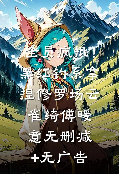全员疯批！黑红钓系拿捏修罗场云雀绮傅暖意无删减+无广告