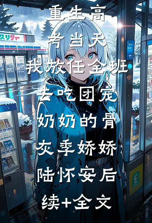 重生高考当天，我放任全班去吃团宠奶奶的骨灰季娇娇陆怀安后续+全文