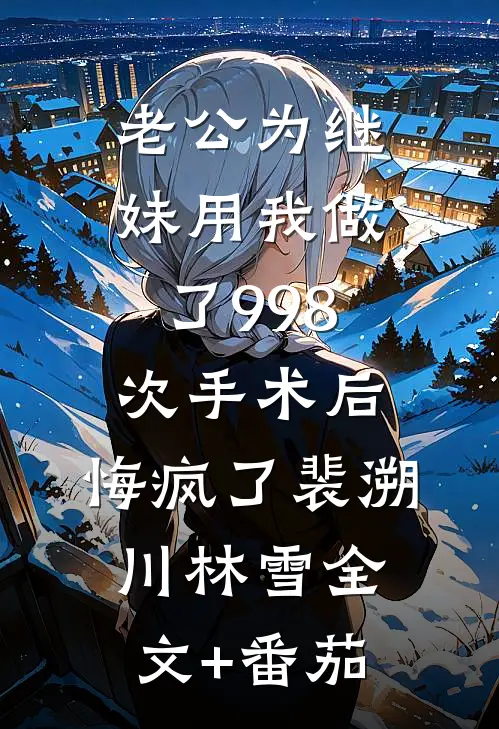 老公为继妹用我做了998次手术后，悔疯了裴溯川林雪全文+番茄