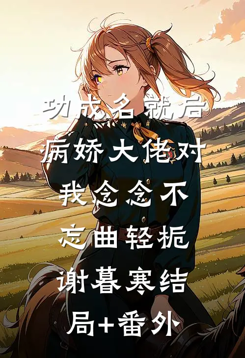 功成名就后，病娇大佬对我念念不忘曲轻栀谢暮寒结局+番外