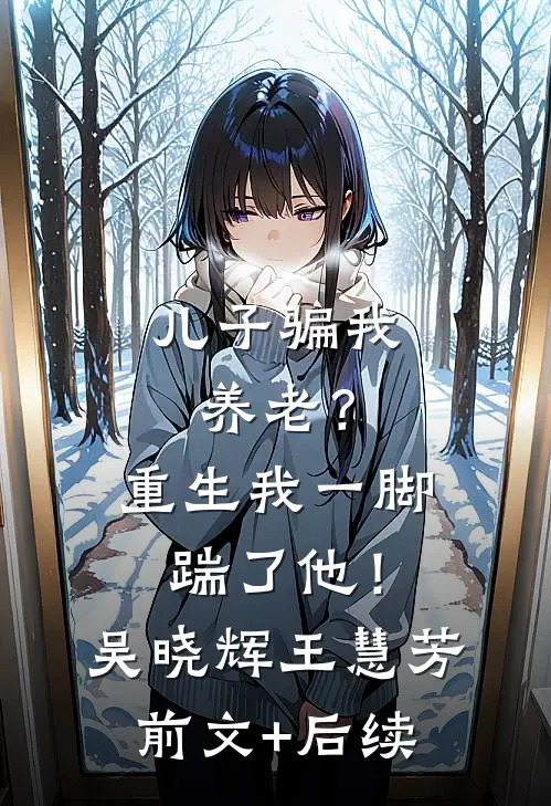 儿子骗我养老？重生我一脚踹了他！吴晓辉王慧芳:前文+后续