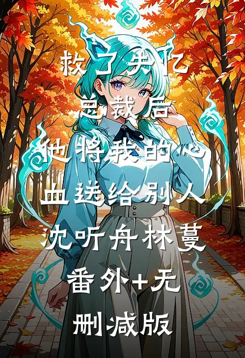 救了失忆总裁后，他将我的心血送给别人沈听舟林蔓:番外+无删减版