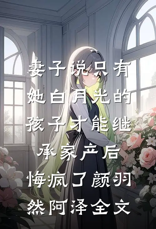 妻子说只有她白月光的孩子才能继承家产后，悔疯了颜羽然阿泽全文