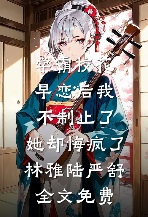 学霸校花早恋后我不制止了，她却悔疯了林雅陆严舒全文免费
