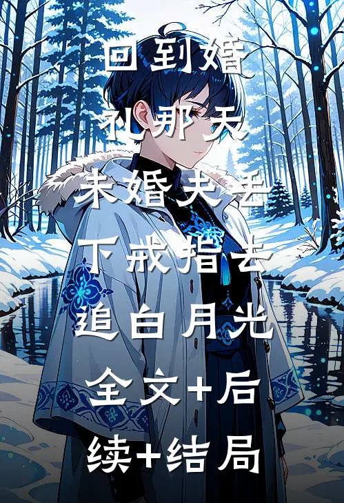 回到婚礼那天，未婚夫丢下戒指去追白月光:全文+后续+结局