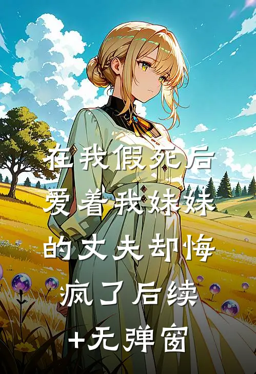 在我假死后，爱着我妹妹的丈夫却悔疯了后续+无弹窗