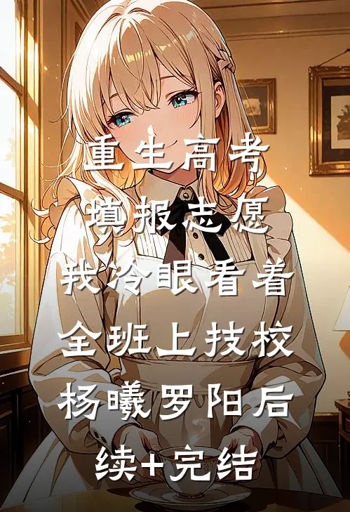 重生高考填报志愿：我冷眼看着全班上技校杨曦罗阳后续+完结