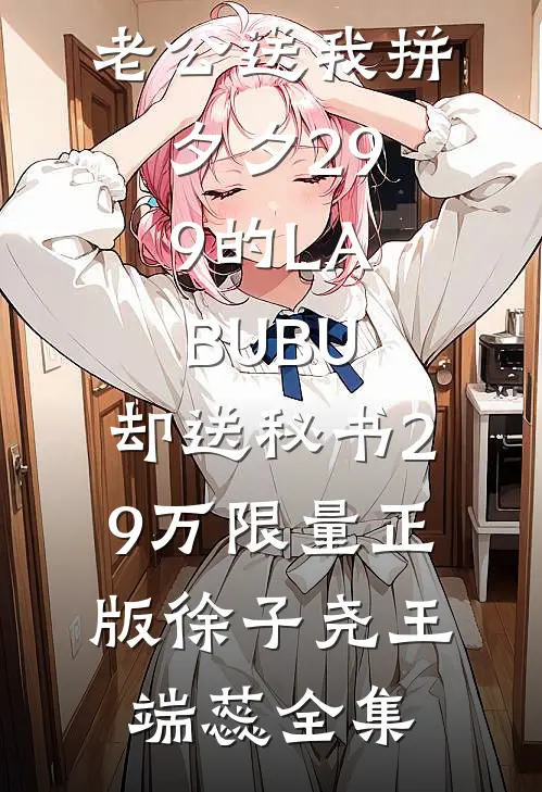 老公送我拼夕夕29.9的LABUBU，却送秘书29万限量正版徐子尧王端蕊全集