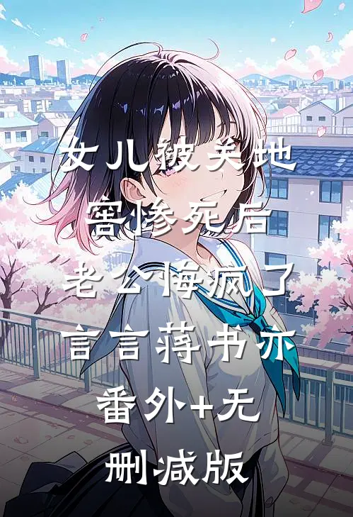 女儿被关地窖惨死后，老公悔疯了言言蒋书亦:番外+无删减版