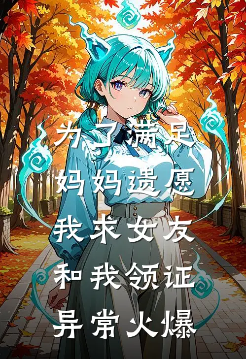 为了满足妈妈遗愿，我求女友和我领证异常火爆