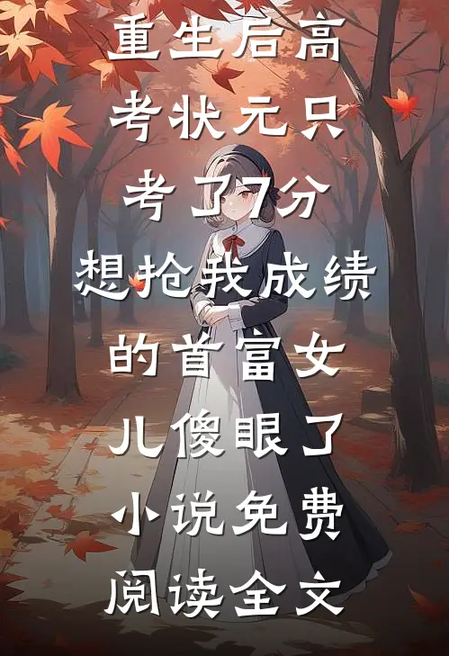 重生后高考状元只考了7分，想抢我成绩的首富女儿傻眼了小说免费阅读全文