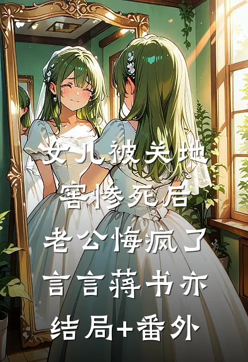女儿被关地窖惨死后，老公悔疯了言言蒋书亦:结局+番外