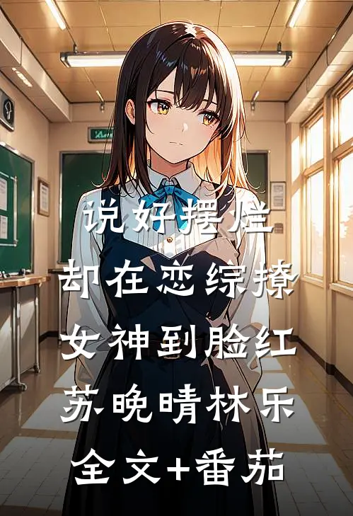 说好摆烂，却在恋综撩女神到脸红苏晚晴林乐全文+番茄